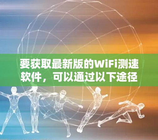 要获取最新版的WiFi测速软件,可以通过以下途径 要获取最新版的WiFi测速软件,可以通过以下途径