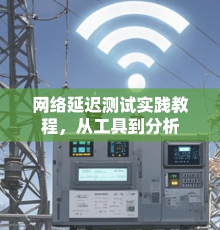 网络延迟测试实践教程,从工具到分析 网络延迟测试实践教程,从工具到分析