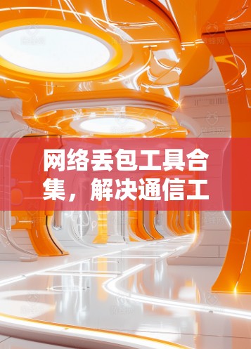 网络丢包工具合集，解决通信工程中丢包问题的实用指南