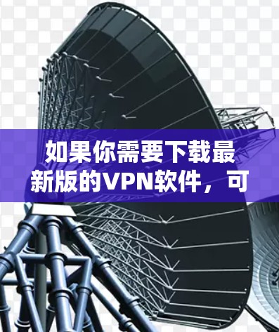如果你需要下载最新版的VPN软件，可以按照以下步骤操作