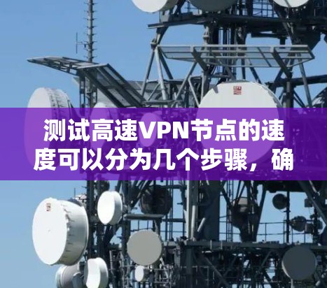 测试高速VPN节点的速度可以分为几个步骤,确保准确有效地评估其性能。以下是一个有条理的测试指南 测试高速VPN节点的速度可以分为几个步骤,确保准确有效地评估其性能。以下是一个有条理的测试指南