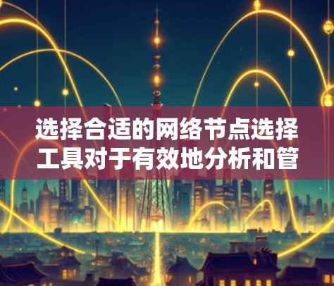 选择合适的网络节点选择工具对于有效地分析和管理网络环境至关重要。以下是根据不同需求和场景整理的网络节点选择工具建议 选择合适的网络节点选择工具对于有效地分析和管理网络环境至关重要。以下是根据不同需求和场景整理的网络节点选择工具建议