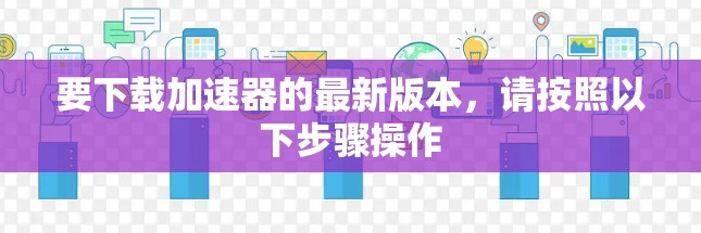 要下载加速器的最新版本,请按照以下步骤操作 要下载加速器的最新版本,请按照以下步骤操作