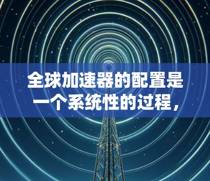 全球加速器的配置是一个系统性的过程,涵盖硬件选择、软件安装、网络配置、测试、管理和优化等多个方面。以下是详细的步骤说明,帮助您顺利完成全球加速器的配置 全球加速器的配置是一个系统性的过程,涵盖硬件选择、软件安装、网络配置、测试、管理和优化等多个方面。以下是详细的步骤说明,帮助您顺利完成全球加速器的配置