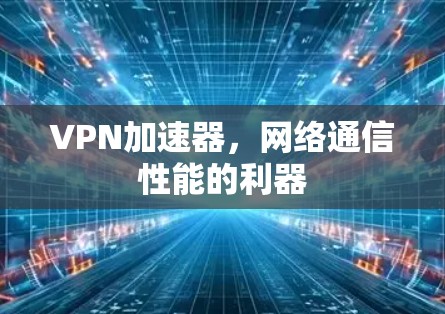 VPN加速器,网络通信性能的利器 VPN加速器,网络通信性能的利器