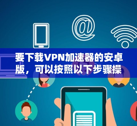 要下载VPN加速器的安卓版,可以按照以下步骤操作 要下载VPN加速器的安卓版,可以按照以下步骤操作