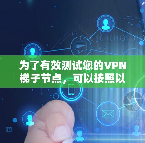 为了有效测试您的VPN梯子节点,可以按照以下步骤进行 为了有效测试您的VPN梯子节点,可以按照以下步骤进行