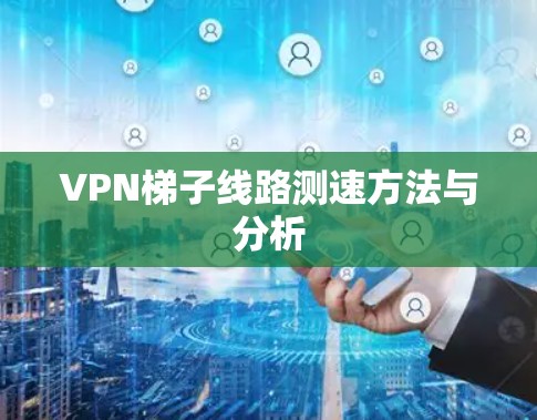 VPN梯子线路测速方法与分析 VPN梯子线路测速方法与分析