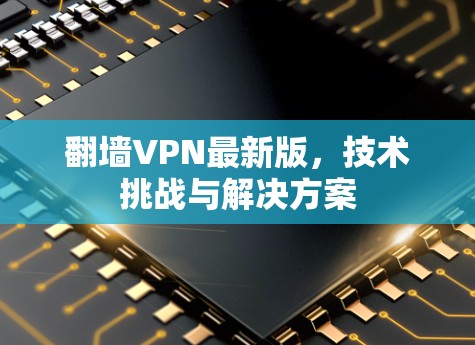翻墙VPN最新版,技术挑战与解决方案 翻墙VPN最新版,技术挑战与解决方案