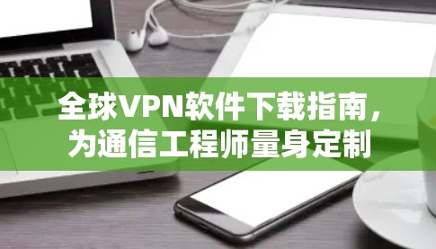 全球VPN软件下载指南,为通信工程师量身定制 全球VPN软件下载指南,为通信工程师量身定制