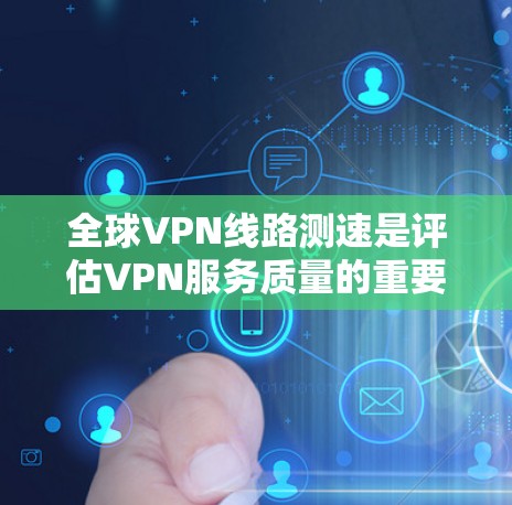 全球VPN线路测速是评估VPN服务质量的重要步骤,通常包括以下几个方面 全球VPN线路测速是评估VPN服务质量的重要步骤,通常包括以下几个方面