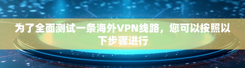 为了全面测试一条海外VPN线路,您可以按照以下步骤进行 为了全面测试一条海外VPN线路,您可以按照以下步骤进行