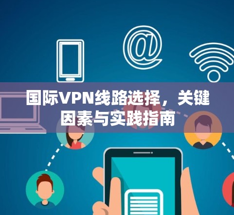 国际VPN线路选择,关键因素与实践指南 国际VPN线路选择,关键因素与实践指南
