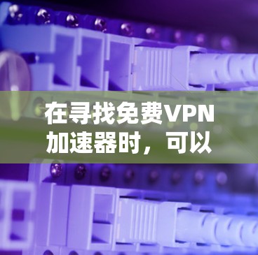 在寻找免费VPN加速器时,可以考虑以下几款工具,它们在速度、稳定性和隐私保护方面表现不错 在寻找免费VPN加速器时,可以考虑以下几款工具,它们在速度、稳定性和隐私保护方面表现不错