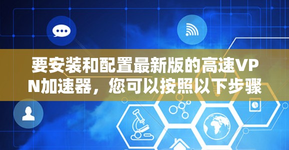 要安装和配置最新版的高速VPN加速器,您可以按照以下步骤操作 要安装和配置最新版的高速VPN加速器,您可以按照以下步骤操作