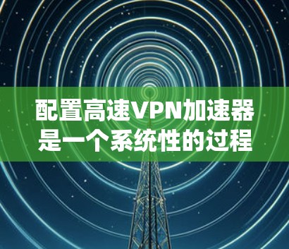 配置高速VPN加速器是一个系统性的过程，分为几个关键步骤。以下是详细的步骤指南