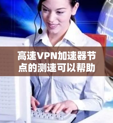 高速VPN加速器节点的测速可以帮助你评估其性能、稳定性和速度。以下是一些常用的测速方法和工具 高速VPN加速器节点的测速可以帮助你评估其性能、稳定性和速度。以下是一些常用的测速方法和工具