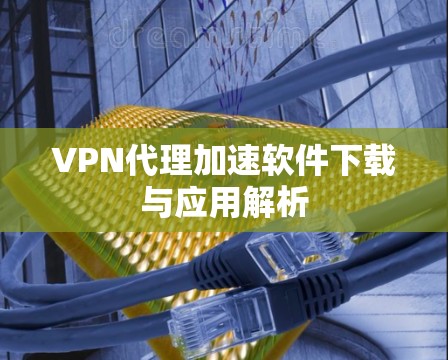 VPN代理加速软件下载与应用解析 VPN代理加速软件下载与应用解析