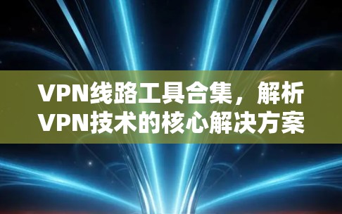 VPN线路工具合集,解析VPN技术的核心解决方案 VPN线路工具合集,解析VPN技术的核心解决方案