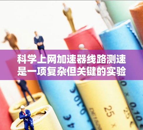 科学上网加速器线路测速是一项复杂但关键的实验任务,旨在精确测量加速器内部电场分布和强度。以下是对该过程的详细分析和总结 科学上网加速器线路测速是一项复杂但关键的实验任务,旨在精确测量加速器内部电场分布和强度。以下是对该过程的详细分析和总结