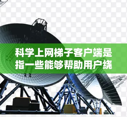 科学上网梯子客户端是指一些能够帮助用户绕过网络限制、突破防火墙或IP封锁的客户端工具。这些工具通常用于访问被限制访问的网站、避免网络监控,或者在某些国家和企业网络中访问外部资源 科学上网梯子客户端是指一些能够帮助用户绕过网络限制、突破防火墙或IP封锁的客户端工具。这些工具通常用于访问被限制访问的网站、避免网络监控,或者在某些国家和企业网络中访问外部资源