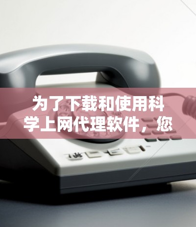 为了下载和使用科学上网代理软件，您可以按照以下步骤进行