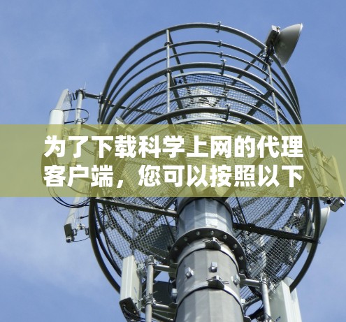 为了下载科学上网的代理客户端,您可以按照以下步骤操作 为了下载科学上网的代理客户端,您可以按照以下步骤操作