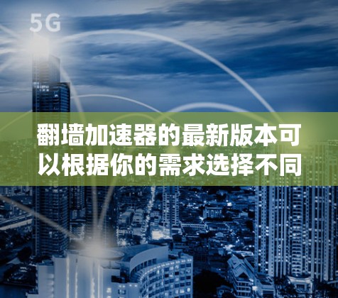 翻墙加速器的最新版本可以根据你的需求选择不同的工具。以下是一些常见的翻墙加速器及其最新版本信息 翻墙加速器的最新版本可以根据你的需求选择不同的工具。以下是一些常见的翻墙加速器及其最新版本信息