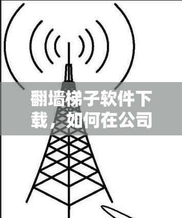 翻墙梯子软件下载,如何在公司防火墙下实现网络自由 翻墙梯子软件下载,如何在公司防火墙下实现网络自由