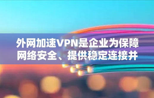 外网加速VPN是企业为保障网络安全、提供稳定连接并加速数据传输而使用的重要工具。以下是关于外网加速VPN的详细分析和建议 外网加速VPN是企业为保障网络安全、提供稳定连接并加速数据传输而使用的重要工具。以下是关于外网加速VPN的详细分析和建议