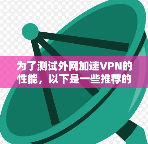 为了测试外网加速VPN的性能,以下是一些推荐的工具和步骤,帮助你进行详细的测速和分析 为了测试外网加速VPN的性能,以下是一些推荐的工具和步骤,帮助你进行详细的测速和分析
