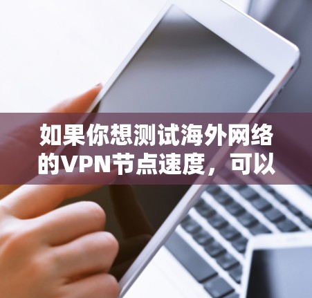 如果你想测试海外网络的VPN节点速度,可以按照以下步骤进行 如果你想测试海外网络的VPN节点速度,可以按照以下步骤进行
