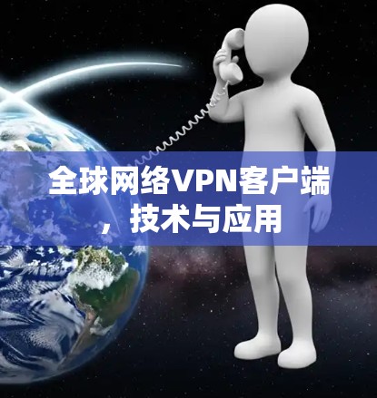 全球网络VPN客户端,技术与应用 全球网络VPN客户端,技术与应用