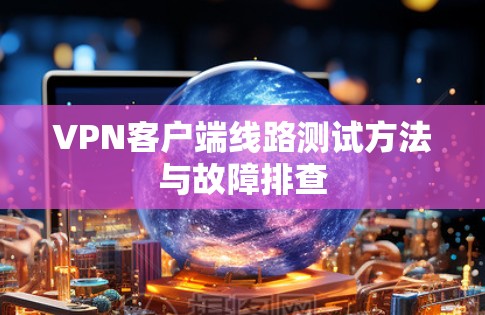 VPN客户端线路测试方法与故障排查 VPN客户端线路测试方法与故障排查