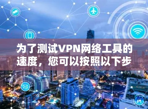 为了测试VPN网络工具的速度,您可以按照以下步骤进行 为了测试VPN网络工具的速度,您可以按照以下步骤进行