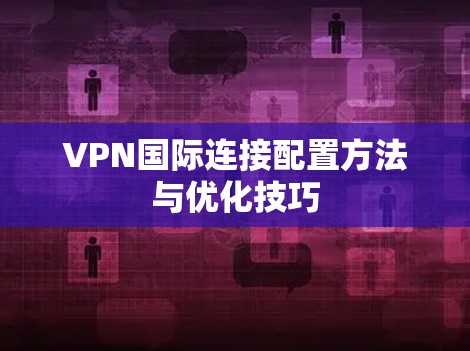 VPN国际连接配置方法与优化技巧 VPN国际连接配置方法与优化技巧