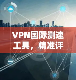 VPN国际测速工具，精准评估网络性能