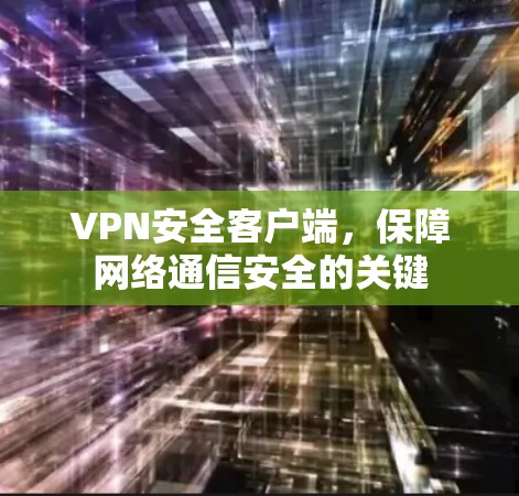 VPN安全客户端,保障网络通信安全的关键 VPN安全客户端,保障网络通信安全的关键