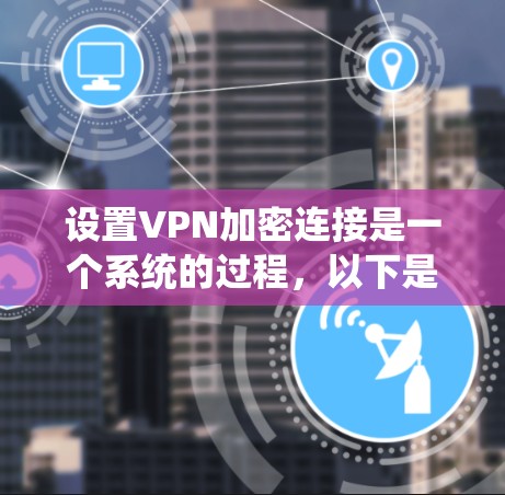 设置VPN加密连接是一个系统的过程，以下是详细的步骤指南