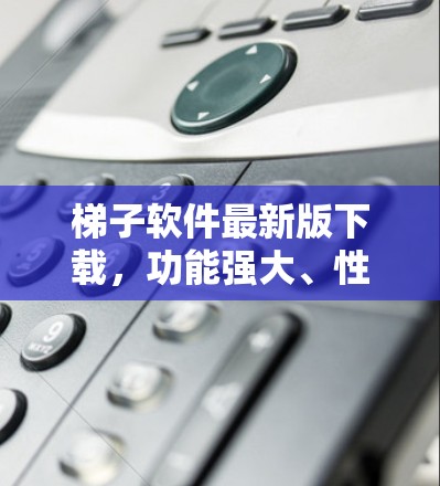 梯子软件最新版下载,功能强大、性能优化、用户友好 梯子软件最新版下载,功能强大、性能优化、用户友好
