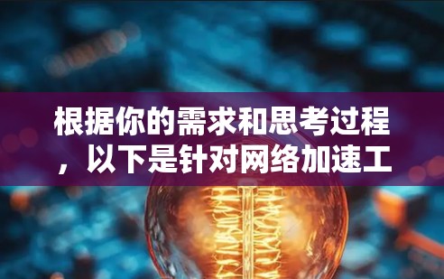 根据你的需求和思考过程,以下是针对网络加速工具的分步建议 根据你的需求和思考过程,以下是针对网络加速工具的分步建议