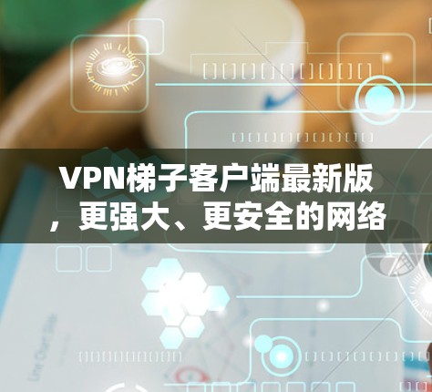 VPN梯子客户端最新版,更强大、更安全的网络解决方案 VPN梯子客户端最新版,更强大、更安全的网络解决方案