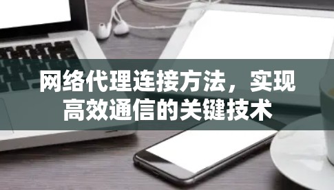 网络代理连接方法,实现高效通信的关键技术 网络代理连接方法,实现高效通信的关键技术