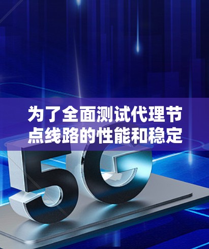 为了全面测试代理节点线路的性能和稳定性,可以按照以下步骤进行 为了全面测试代理节点线路的性能和稳定性,可以按照以下步骤进行