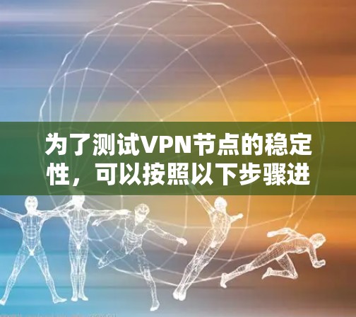 为了测试VPN节点的稳定性,可以按照以下步骤进行 为了测试VPN节点的稳定性,可以按照以下步骤进行