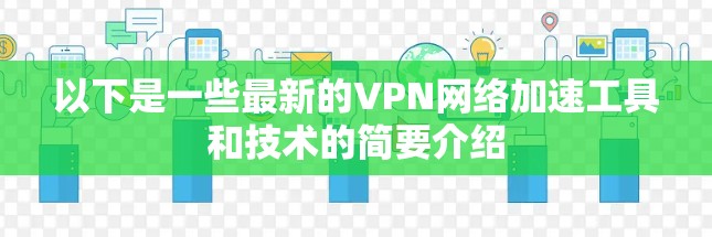 以下是一些最新的VPN网络加速工具和技术的简要介绍 以下是一些最新的VPN网络加速工具和技术的简要介绍