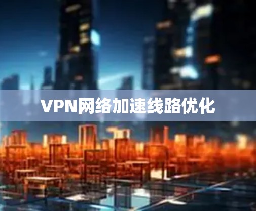 VPN网络加速线路优化 VPN网络加速线路优化