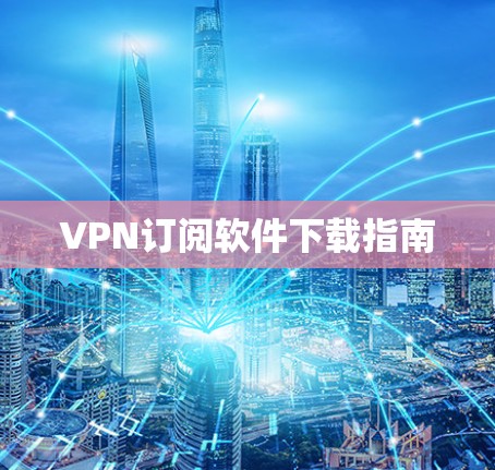 VPN订阅软件下载指南 VPN订阅软件下载指南