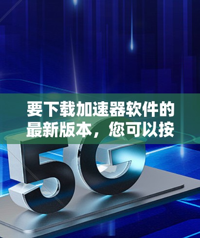 要下载加速器软件的最新版本,您可以按照以下步骤进行 要下载加速器软件的最新版本,您可以按照以下步骤进行