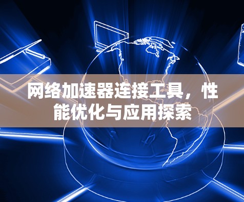 网络加速器连接工具,性能优化与应用探索 网络加速器连接工具,性能优化与应用探索